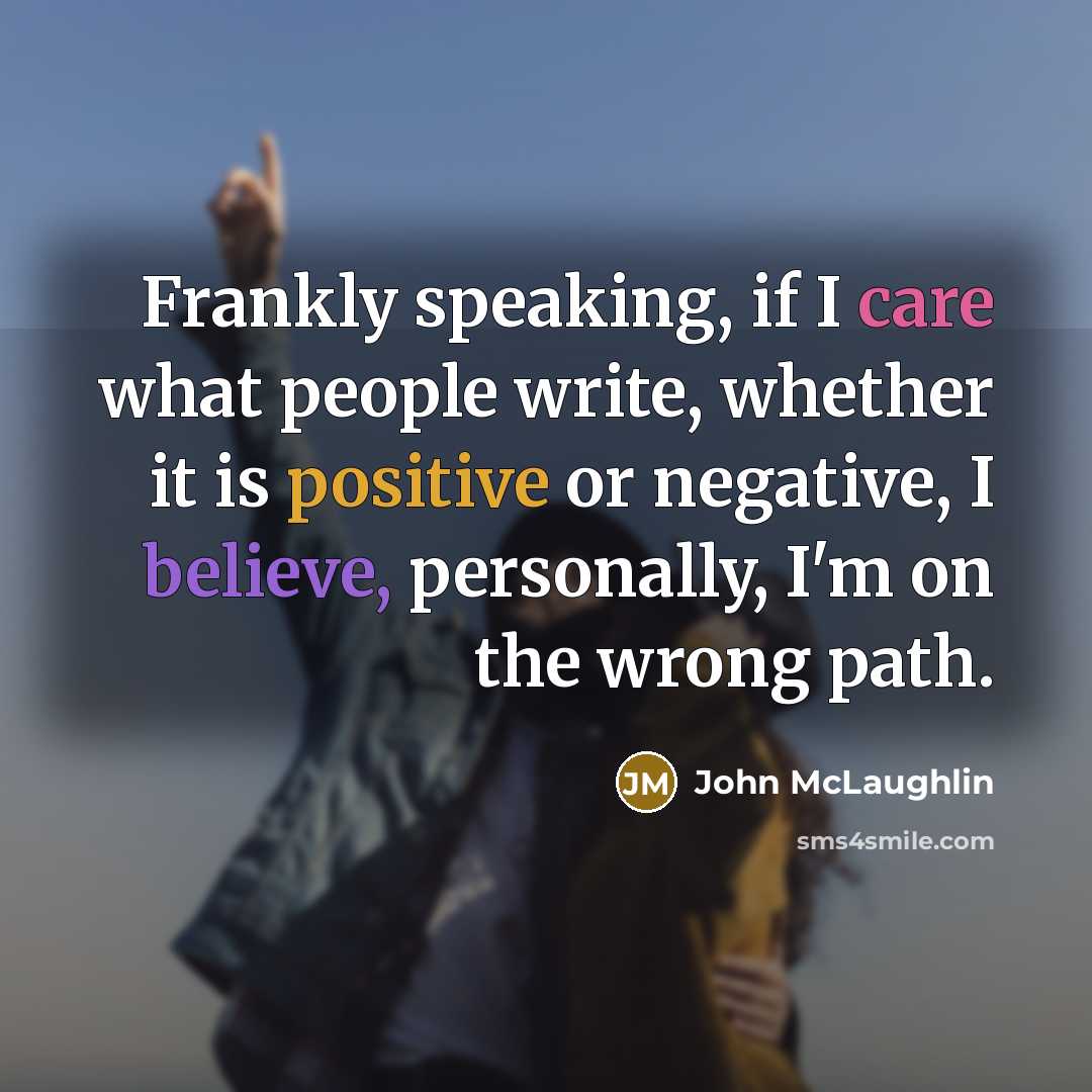 “Frankly speaking, if I care what people write, whether it is positive or negative, I believe, personally, I'm on the wrong path.” quote by John McLaughlin