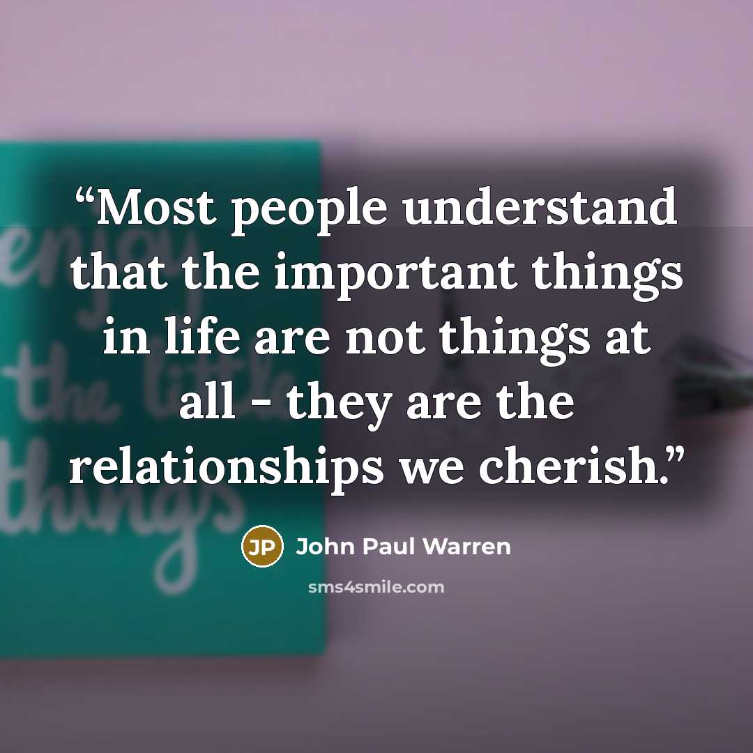 “Most people understand that the important things in life are not things at all - they are the relationships we cherish.” quote by John Paul Warren