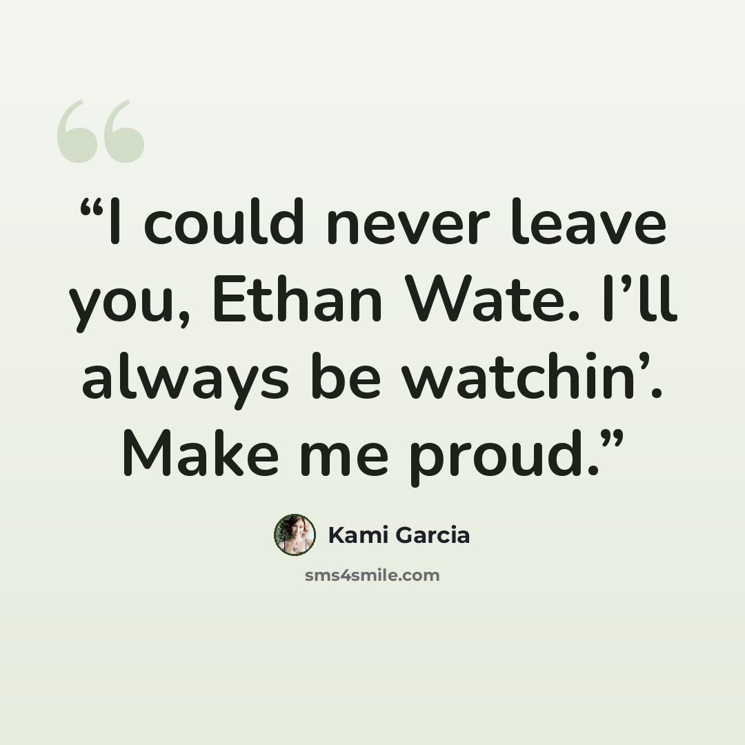 “I could never leave you, Ethan Wate. I’ll always be watchin’. Make me proud.” quote by Kami Garcia