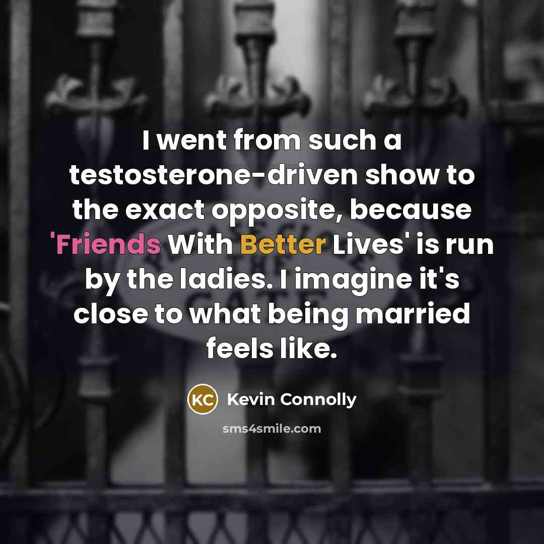 “I went from such a testosterone-driven show to the exact opposite, because 'Friends With Better Lives' is run by the ladies. I imagine it's close to what being married feels like.” quote by Kevin Connolly