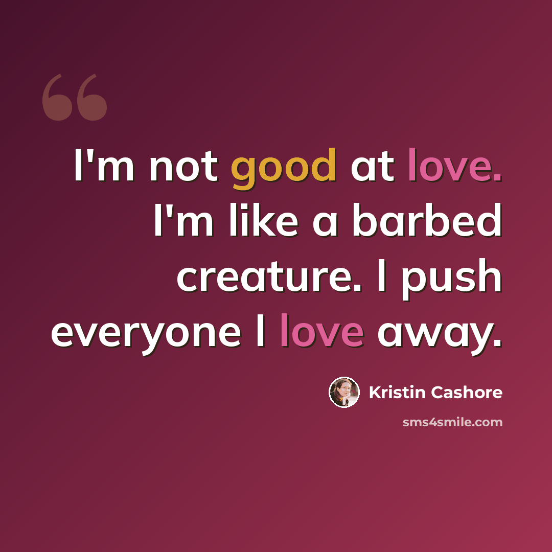 “I'm not good at love. I'm like a barbed creature. I push everyone I love away.” quote by Kristin Cashore