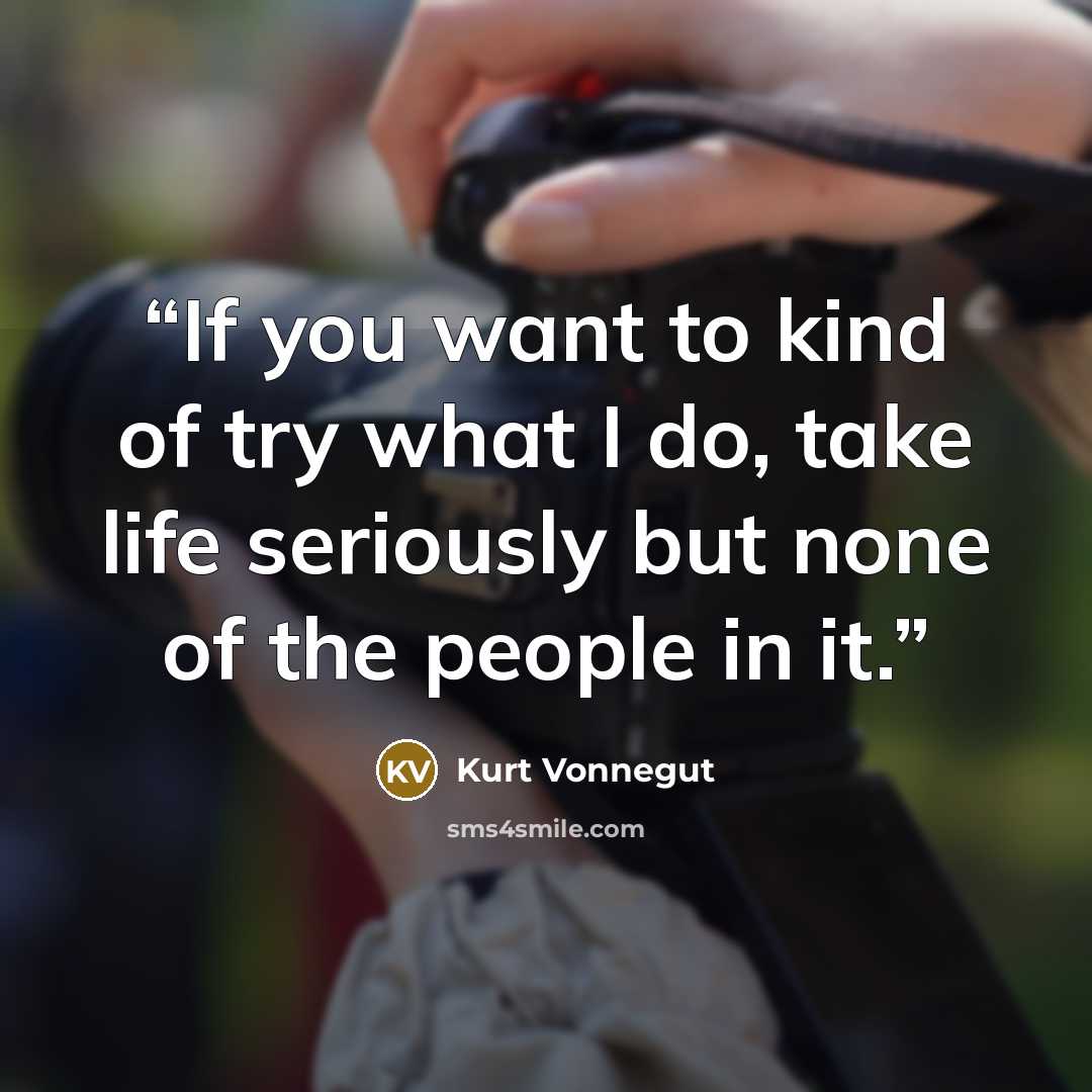 “If you want to kind of try what I do, take life seriously but none of the people in it.” quote by Kurt Vonnegut