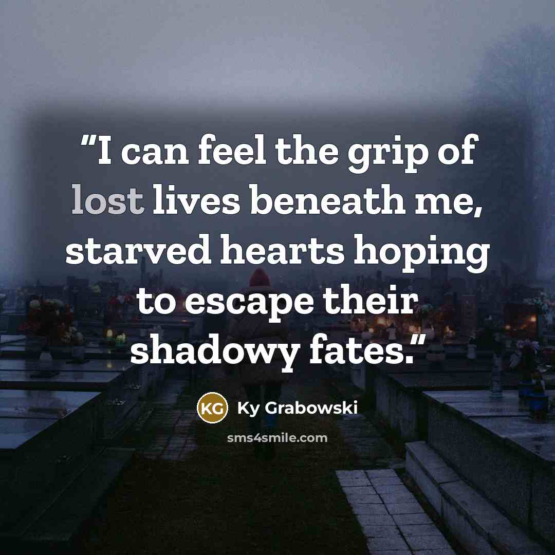 “I can feel the grip of lost lives beneath me, starved hearts hoping to escape their shadowy fates.” quote by Ky Grabowski