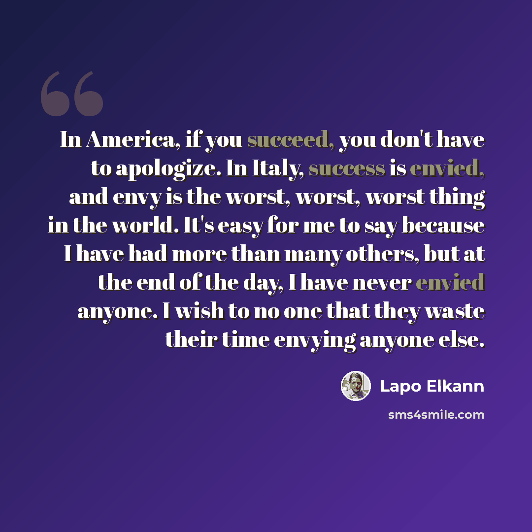 “In America, if you succeed, you don't have to apologize. In Italy, success is envied, and envy is the worst, worst, worst thing in the world. It's easy for me to say because I have had more than many others, but at the end of the day, I have never envied anyone. I wish to no one that they waste…” quote by Lapo Elkann