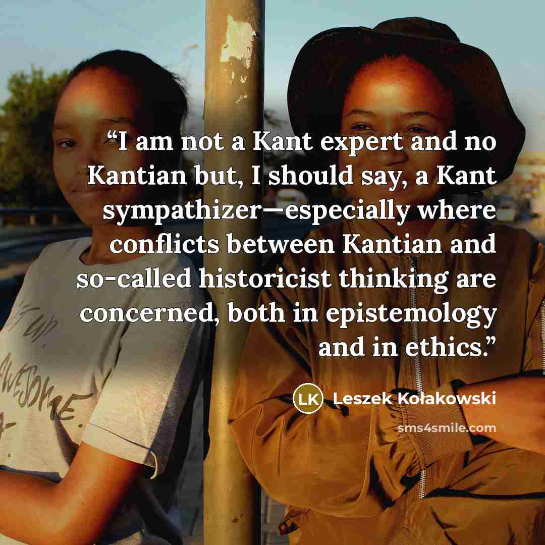 “I am not a Kant expert and no Kantian but, I should say, a Kant sympathizer—especially where conflicts between Kantian and so-called historicist thinking are concerned, both in epistemology and in ethics.” quote by Leszek Kołakowski