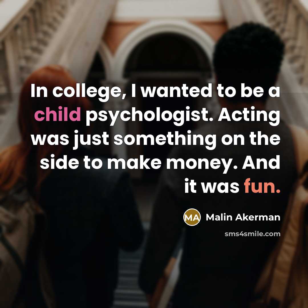 “In college, I wanted to be a child psychologist. Acting was just something on the side to make money. And it was fun.” quote by Malin Akerman
