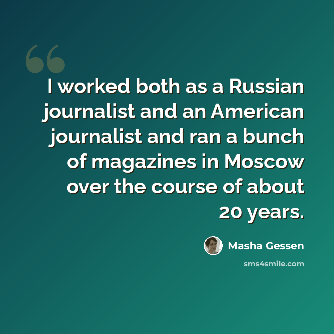 “I worked both as a Russian journalist and an American journalist and ran a bunch of magazines in Moscow over the course of about 20 years.” quote by Masha Gessen