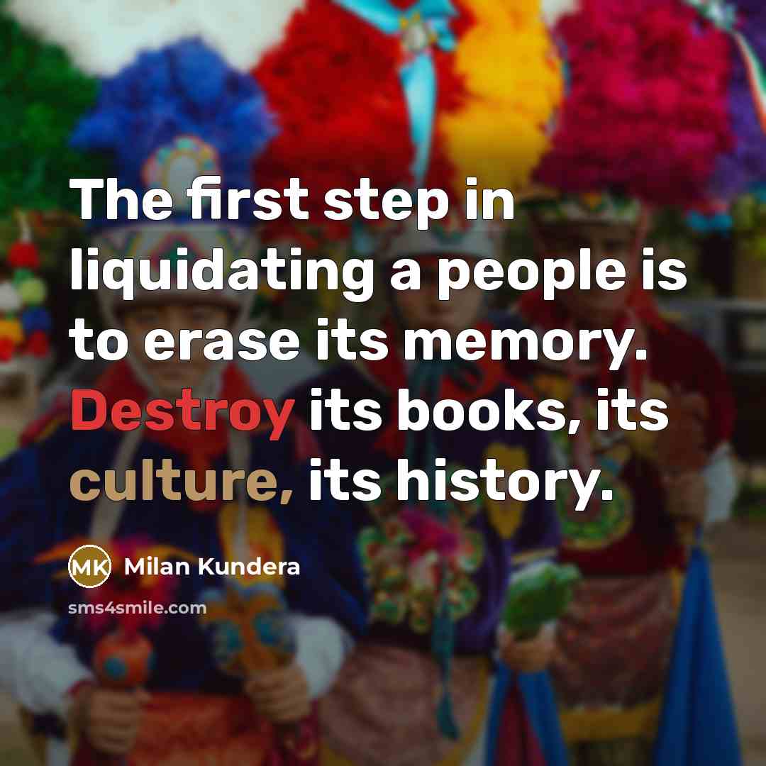 “The first step in liquidating a people is to erase its memory. Destroy its books, its culture, its history.” quote by Milan Kundera