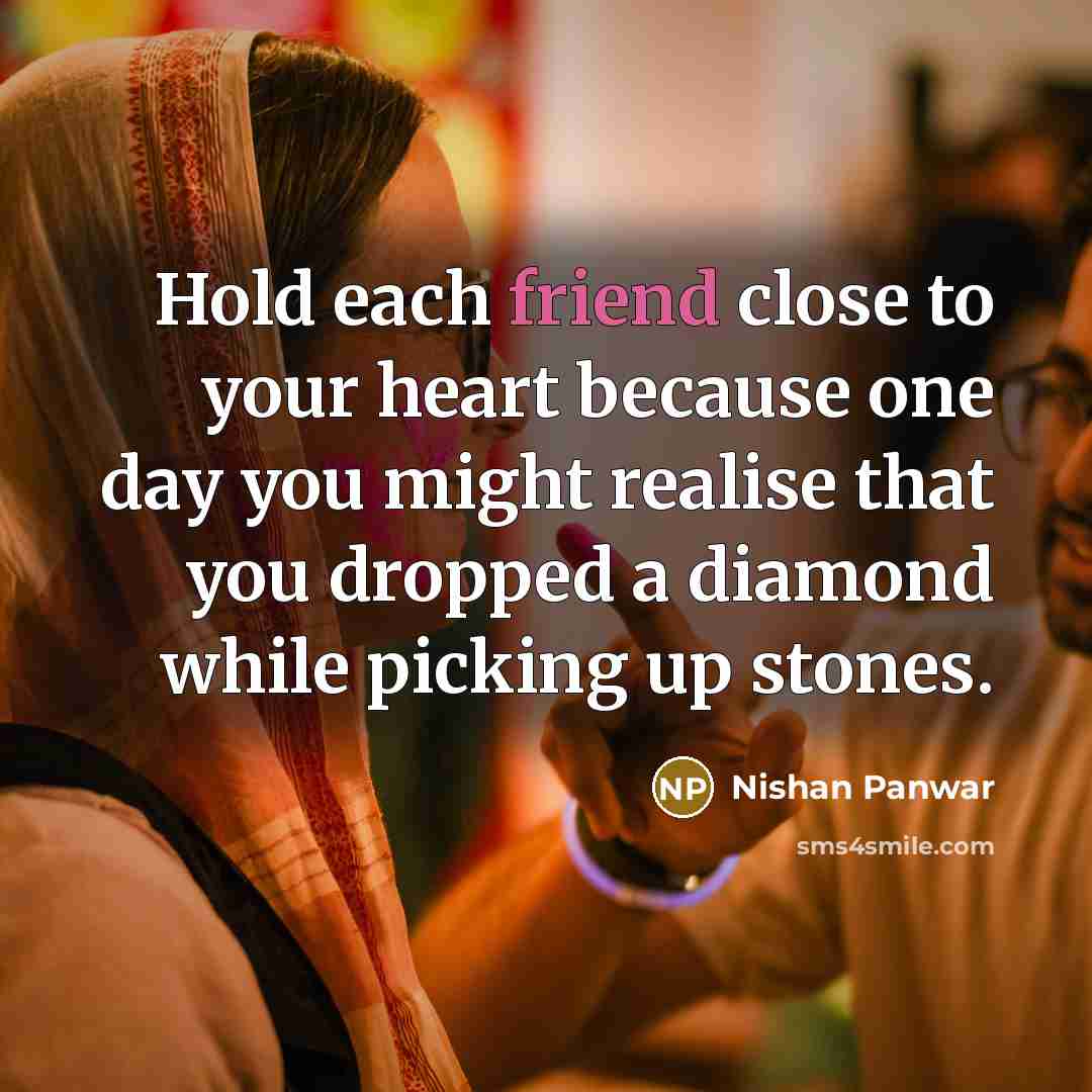 “Hold each friend close to your heart because one day you might realise that you dropped a diamond while picking up stones.” quote by Nishan Panwar