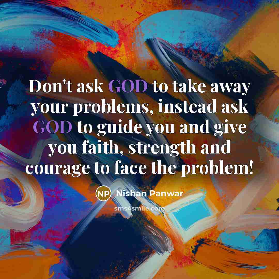 “Don't ask GOD to take away your problems, instead ask GOD to guide you and give you faith, strength and courage to face the problem!” quote by Nishan Panwar