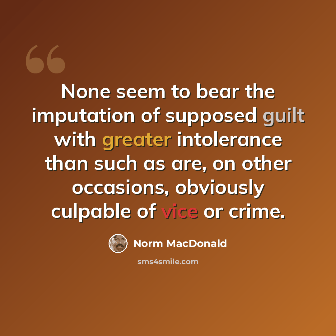 “None seem to bear the imputation of supposed guilt with greater intolerance than such as are, on other occasions, obviously culpable of vice or crime.” quote by Norm MacDonald