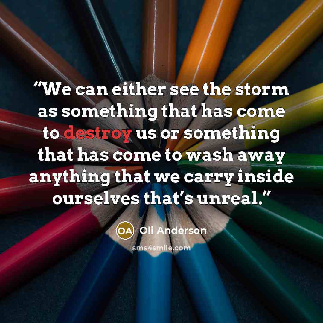 “We can either see the storm as something that has come to destroy us or something that has come to wash away anything that we carry inside ourselves that’s unreal.” quote by Oli Anderson