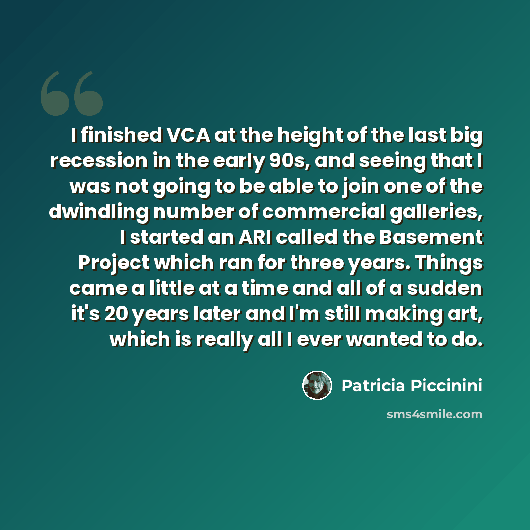 “I finished VCA at the height of the last big recession in the early 90s, and seeing that I was not going to be able to join one of the dwindling number of commercial galleries, I started an ARI called the Basement Project which ran for three years. Things came a little at a time and all of a…” quote by Patricia Piccinini