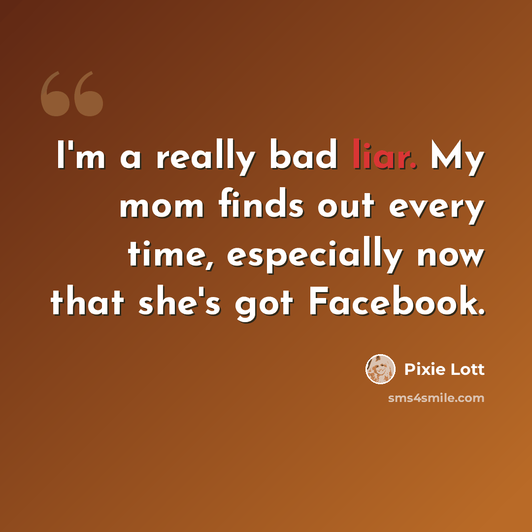 “I'm a really bad liar. My mom finds out every time, especially now that she's got Facebook.” quote by Pixie Lott