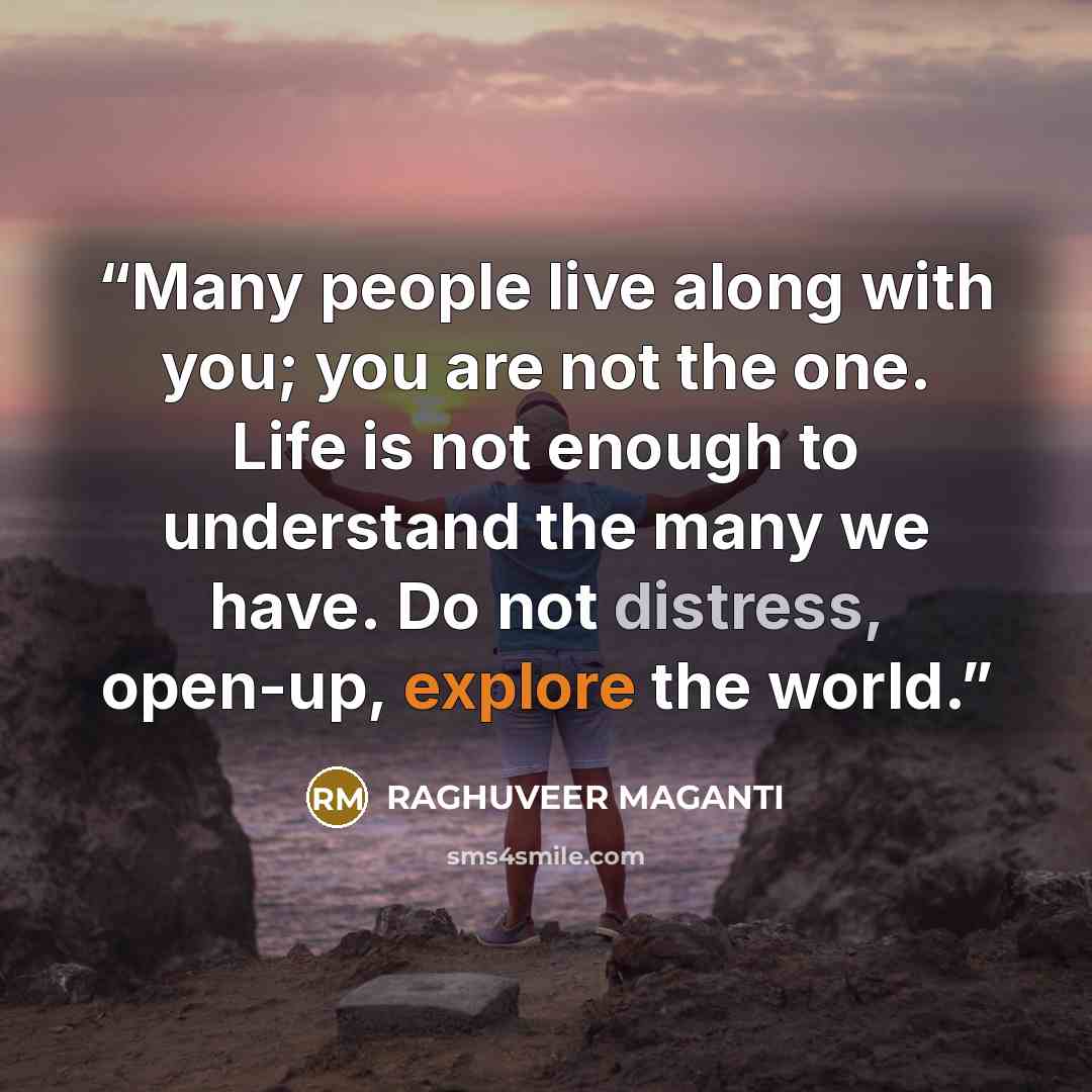 “Many people live along with you; you are not the one. Life is not enough to understand the many we have. Do not distress, open-up, explore the world.” quote by RAGHUVEER MAGANTI