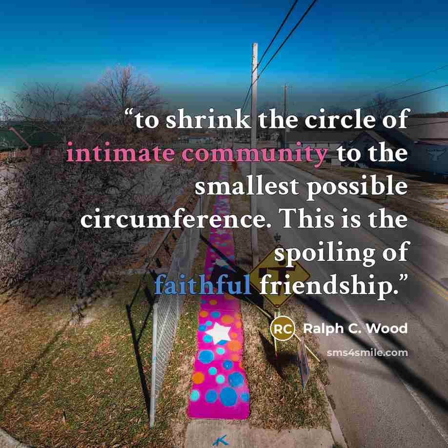 “to shrink the circle of intimate community to the smallest possible circumference. This is the spoiling of faithful friendship.” quote by Ralph C. Wood