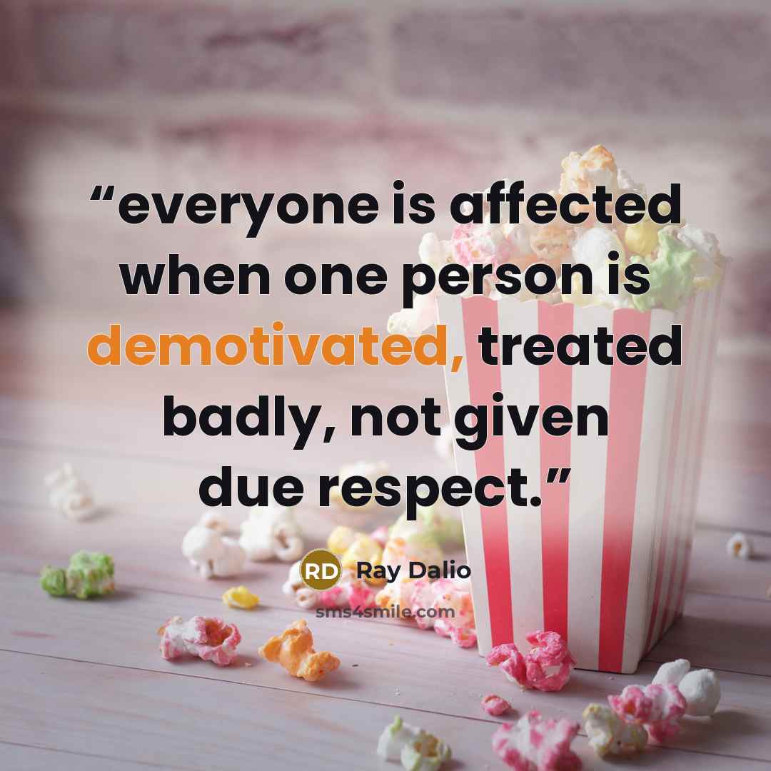 “everyone is affected when one person is demotivated, treated badly, not given due respect.” quote by Ray Dalio