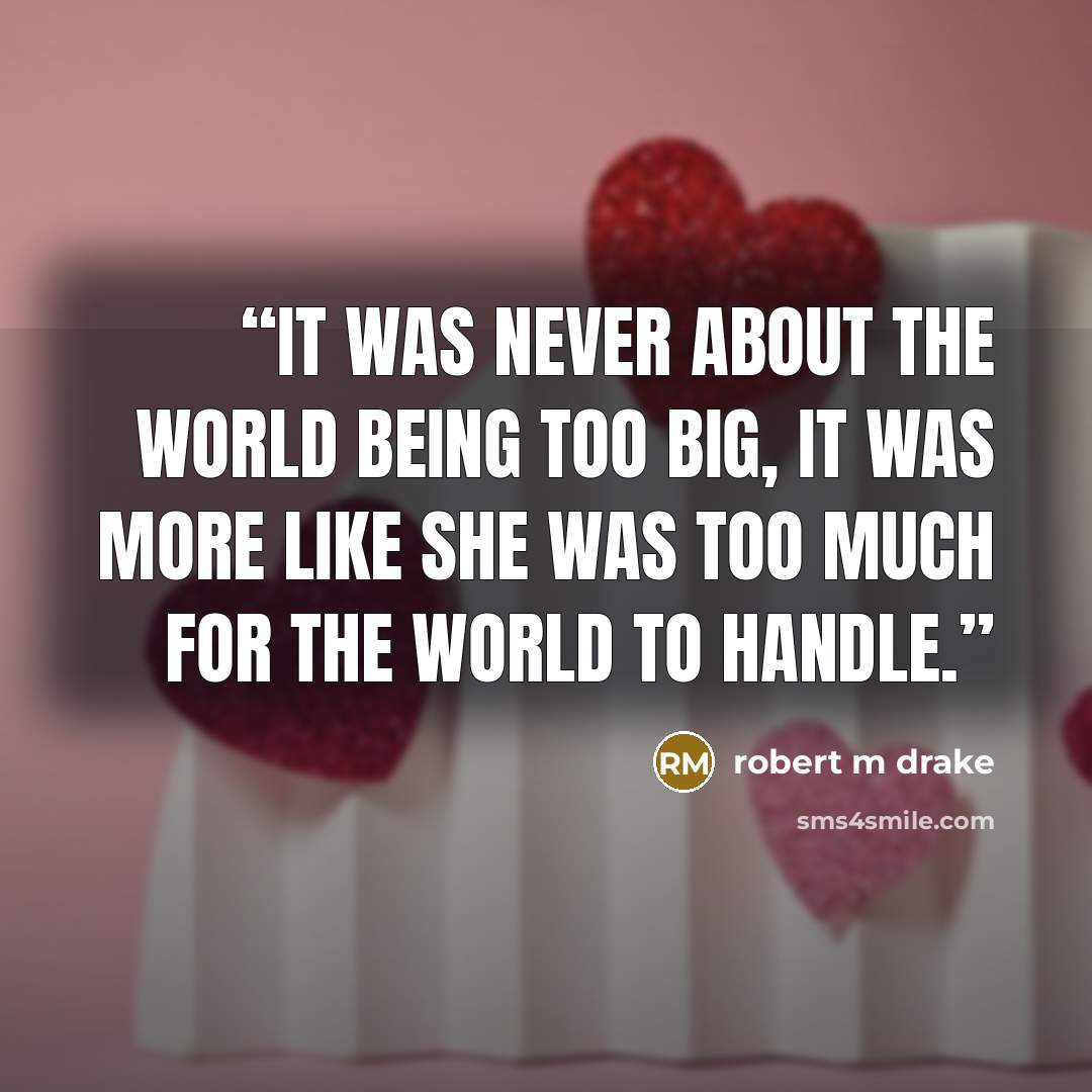 “It was never about the world being too big, it was more like she was too much for the world to handle.” quote by robert m drake