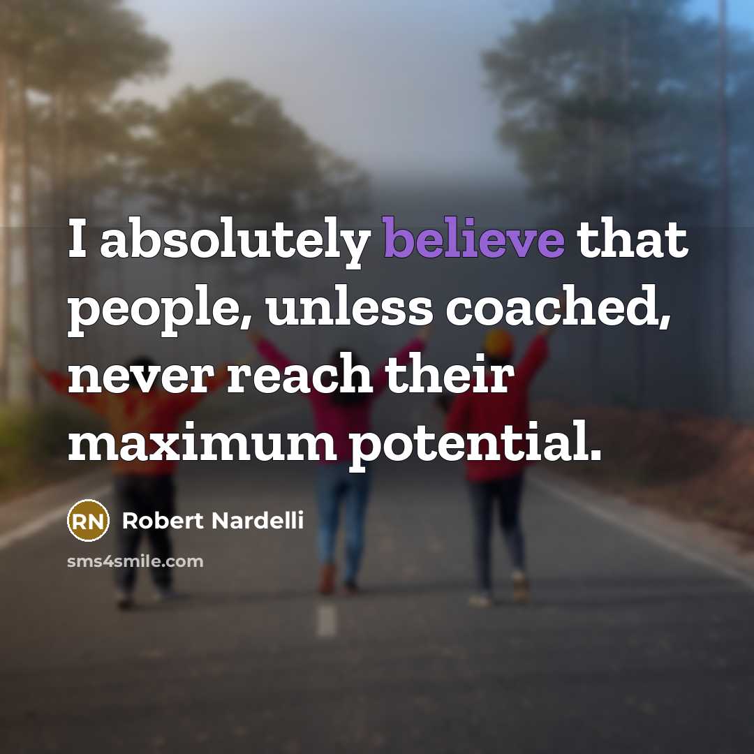 “I absolutely believe that people, unless coached, never reach their maximum potential.” quote by Robert Nardelli