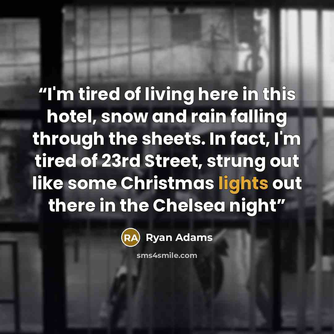 “I'm tired of living here in this hotel, snow and rain falling through the sheets. In fact, I'm tired of 23rd Street, strung out like some Christmas lights out there in the Chelsea night” quote by Ryan Adams