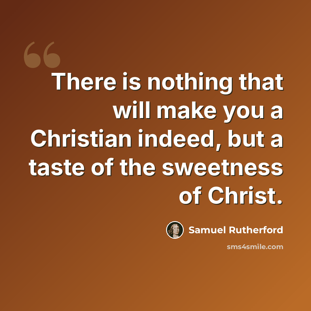 “There is nothing that will make you a Christian indeed, but a taste of the sweetness of Christ.” quote by Samuel Rutherford