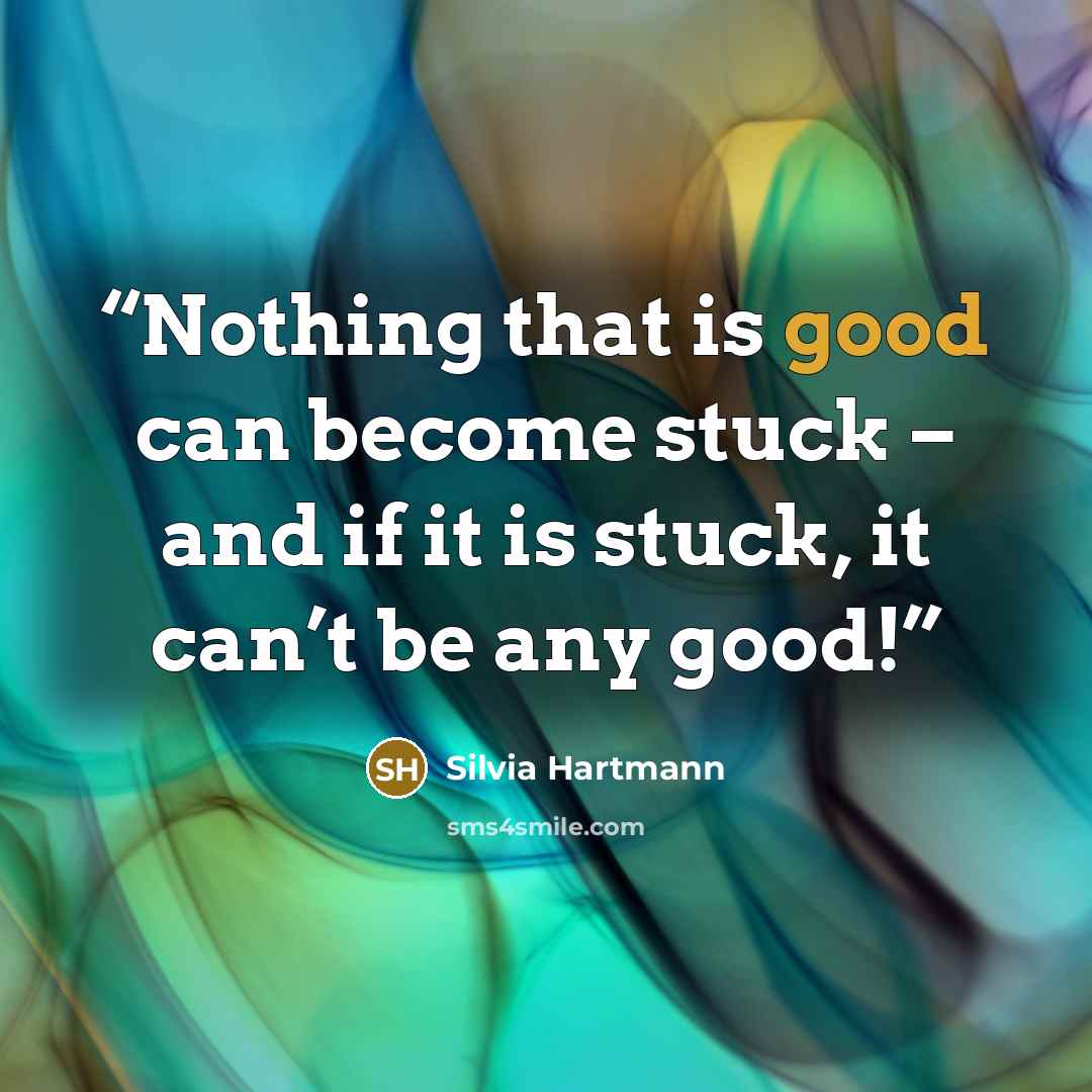 “Nothing that is good can become stuck – and if it is stuck, it can’t be any good!” quote by Silvia Hartmann