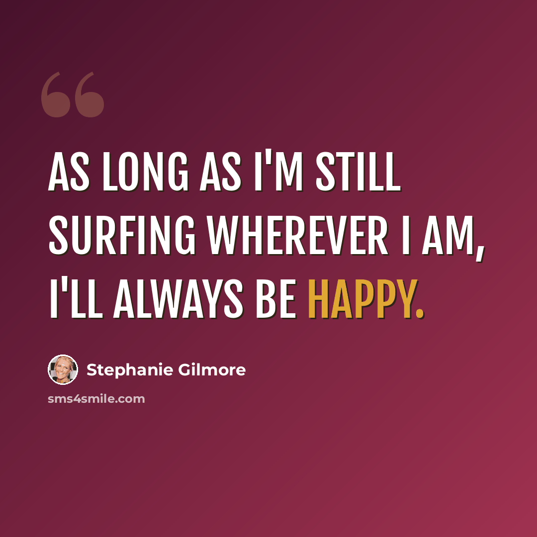 “As long as I'm still surfing wherever I am, I'll always be happy.” quote by Stephanie Gilmore