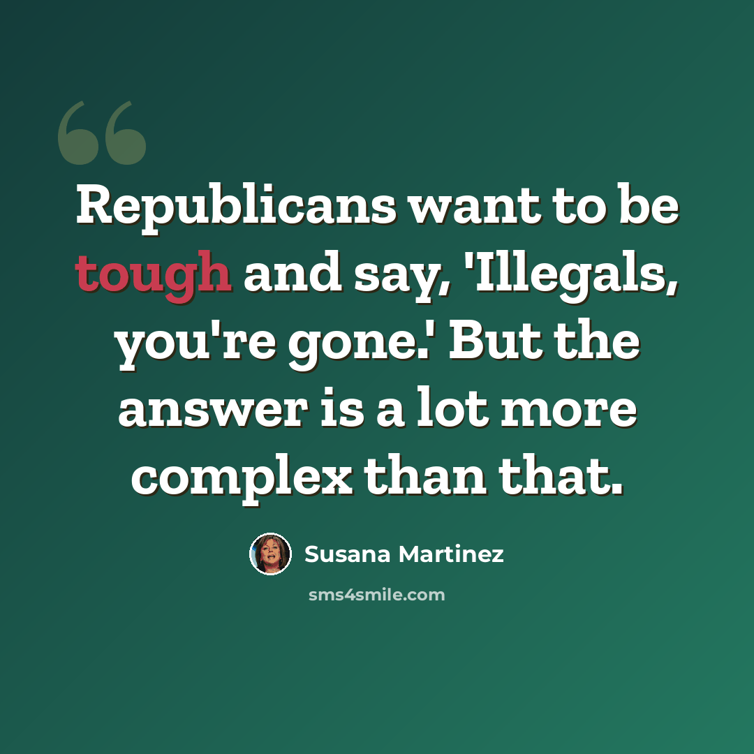 “Republicans want to be tough and say, 'Illegals, you're gone.' But the answer is a lot more complex than that.” quote by Susana Martinez