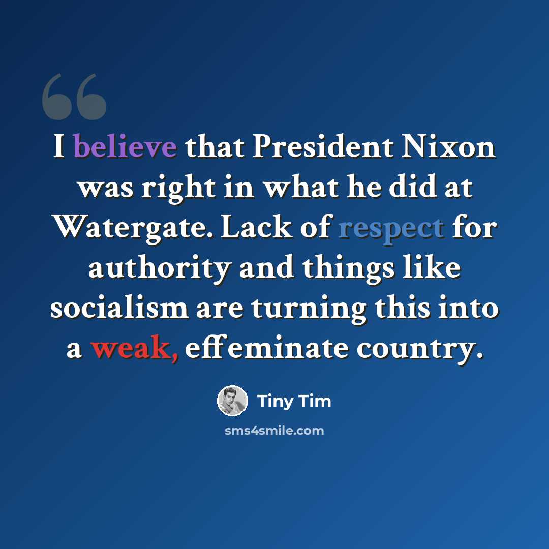 “I believe that President Nixon was right in what he did at Watergate. Lack of respect for authority and things like socialism are turning this into a weak, effeminate country.” quote by Tiny Tim