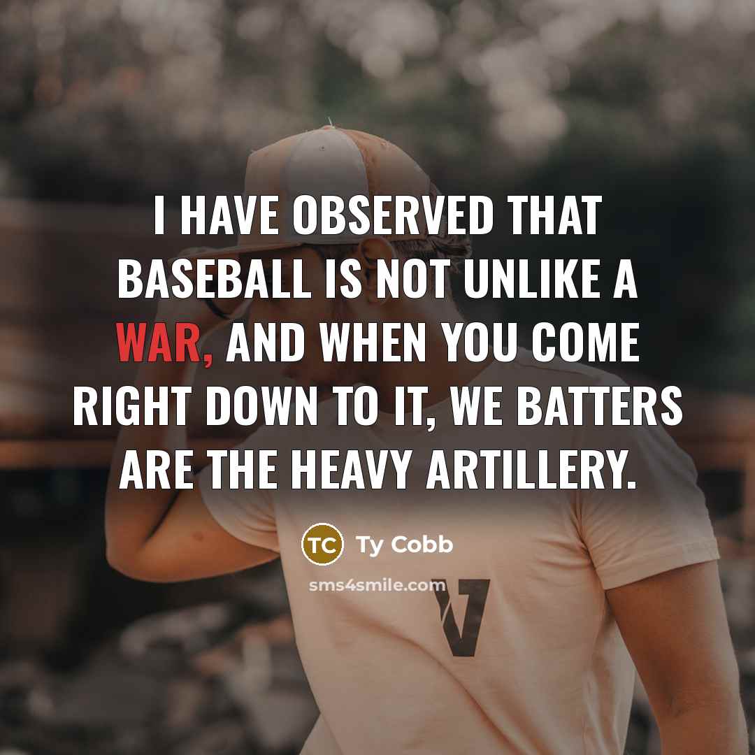 “I have observed that baseball is not unlike a war, and when you come right down to it, we batters are the heavy artillery.” quote by Ty Cobb