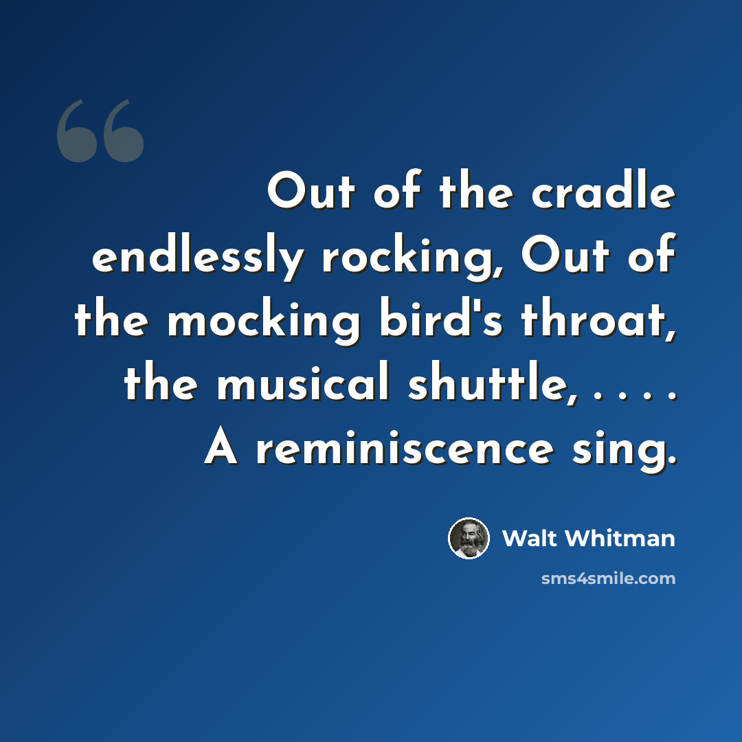 “Out of the cradle endlessly rocking, Out of the mocking bird's throat, the musical shuttle, . . . . A reminiscence sing.” quote by Walt Whitman