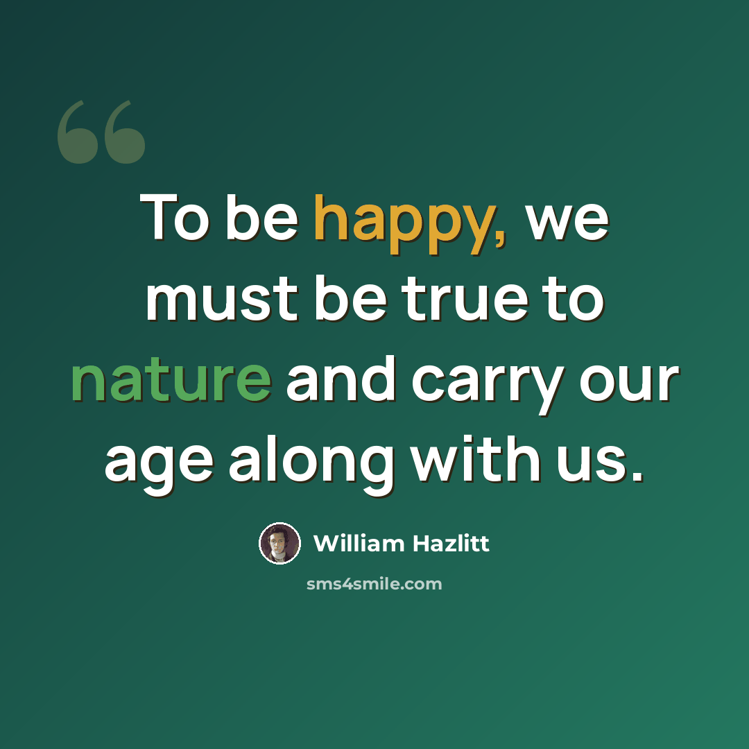 “To be happy, we must be true to nature and carry our age along with us.” quote by William Hazlitt