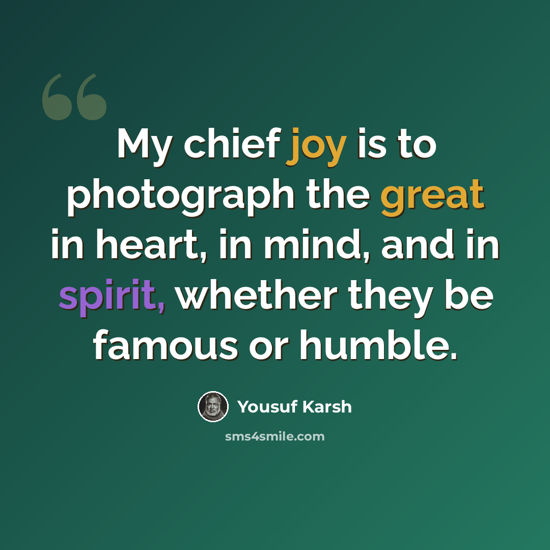 “My chief joy is to photograph the great in heart, in mind, and in spirit, whether they be famous or humble.” quote by Yousuf Karsh
