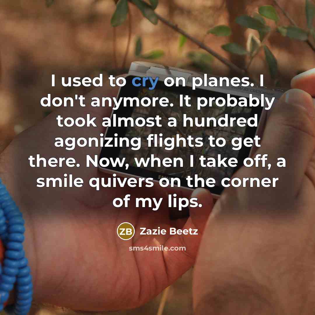 “I used to cry on planes. I don't anymore. It probably took almost a hundred agonizing flights to get there. Now, when I take off, a smile quivers on the corner of my lips.” quote by Zazie Beetz