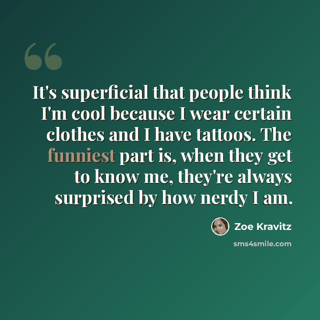 “It's superficial that people think I'm cool because I wear certain clothes and I have tattoos. The funniest part is, when they get to know me, they're always surprised by how nerdy I am.” quote by Zoe Kravitz