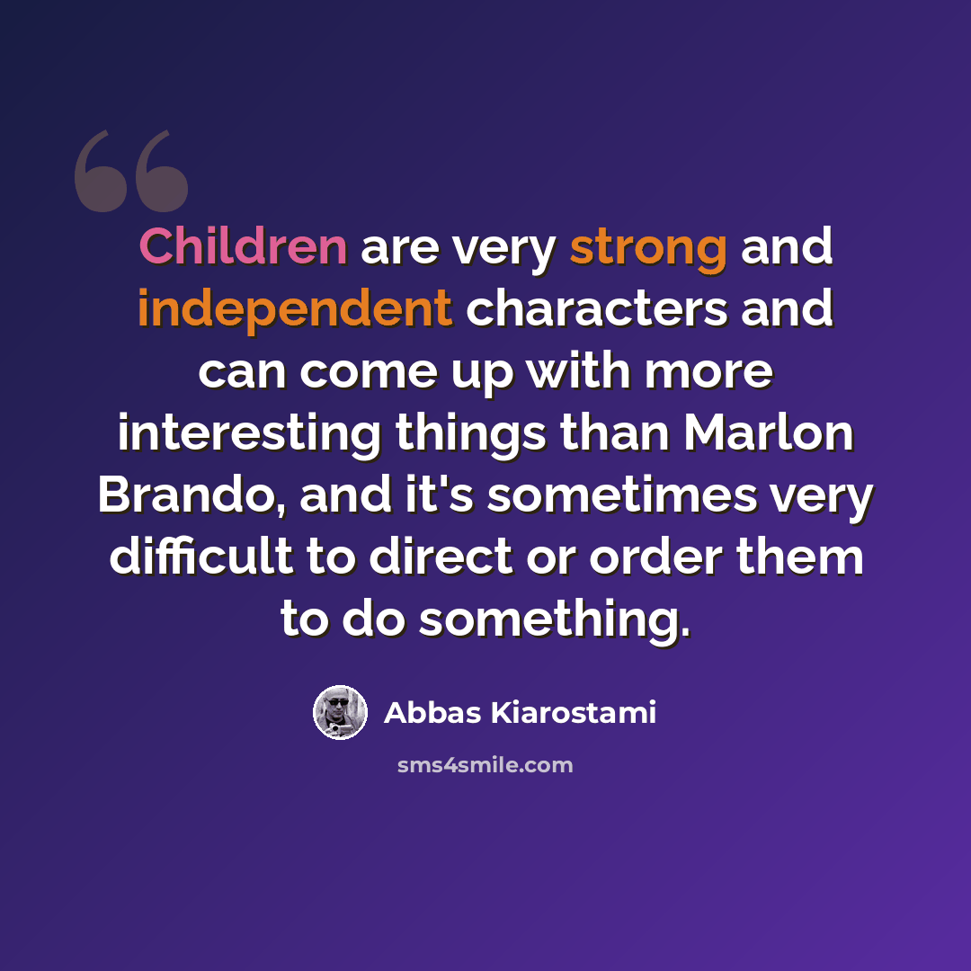 “Children are very strong and independent characters and can come up with more interesting things than Marlon Brando, and it's sometimes very difficult to direct or order them to do something.” quote by Abbas Kiarostami