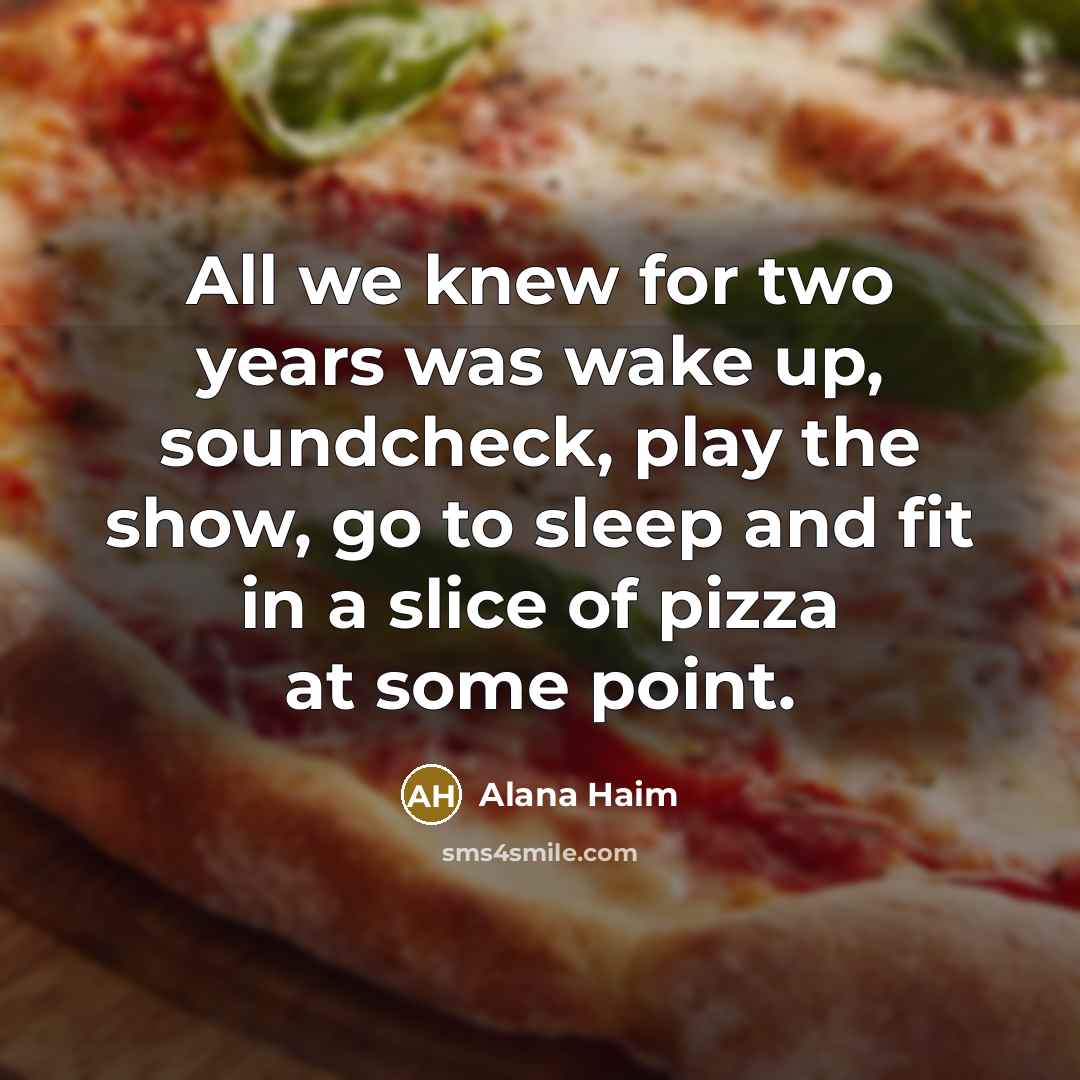 “All we knew for two years was wake up, soundcheck, play the show, go to sleep and fit in a slice of pizza at some point.” quote by Alana Haim