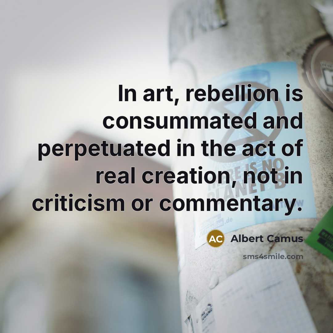 “In art, rebellion is consummated and perpetuated in the act of real creation, not in criticism or commentary.” quote by Albert Camus