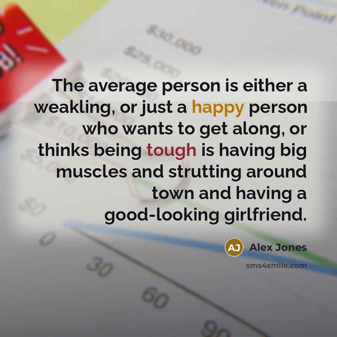 “The average person is either a weakling, or just a happy person who wants to get along, or thinks being tough is having big muscles and strutting around town and having a good-looking girlfriend.” quote by Alex Jones