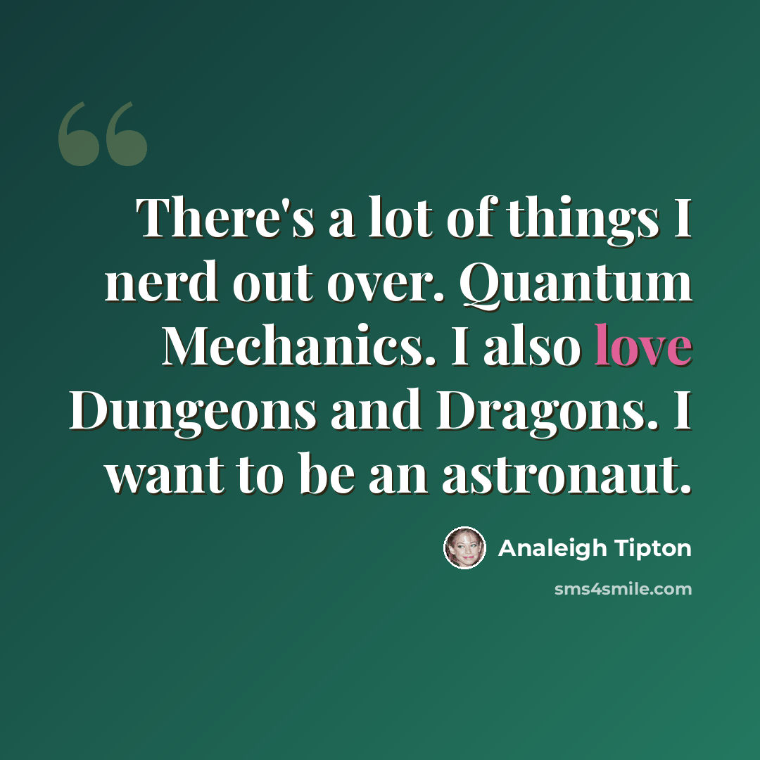 “There's a lot of things I nerd out over. Quantum Mechanics. I also love Dungeons and Dragons. I want to be an astronaut.” quote by Analeigh Tipton