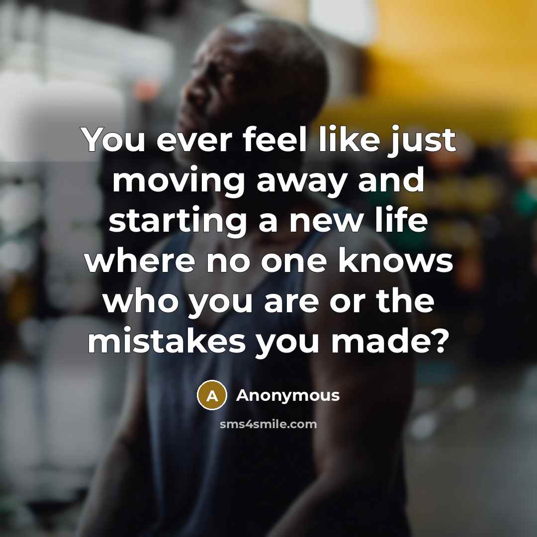 “You ever feel like just moving away and starting a new life where no one knows who you are or the mistakes you made?” quote by Anonymous