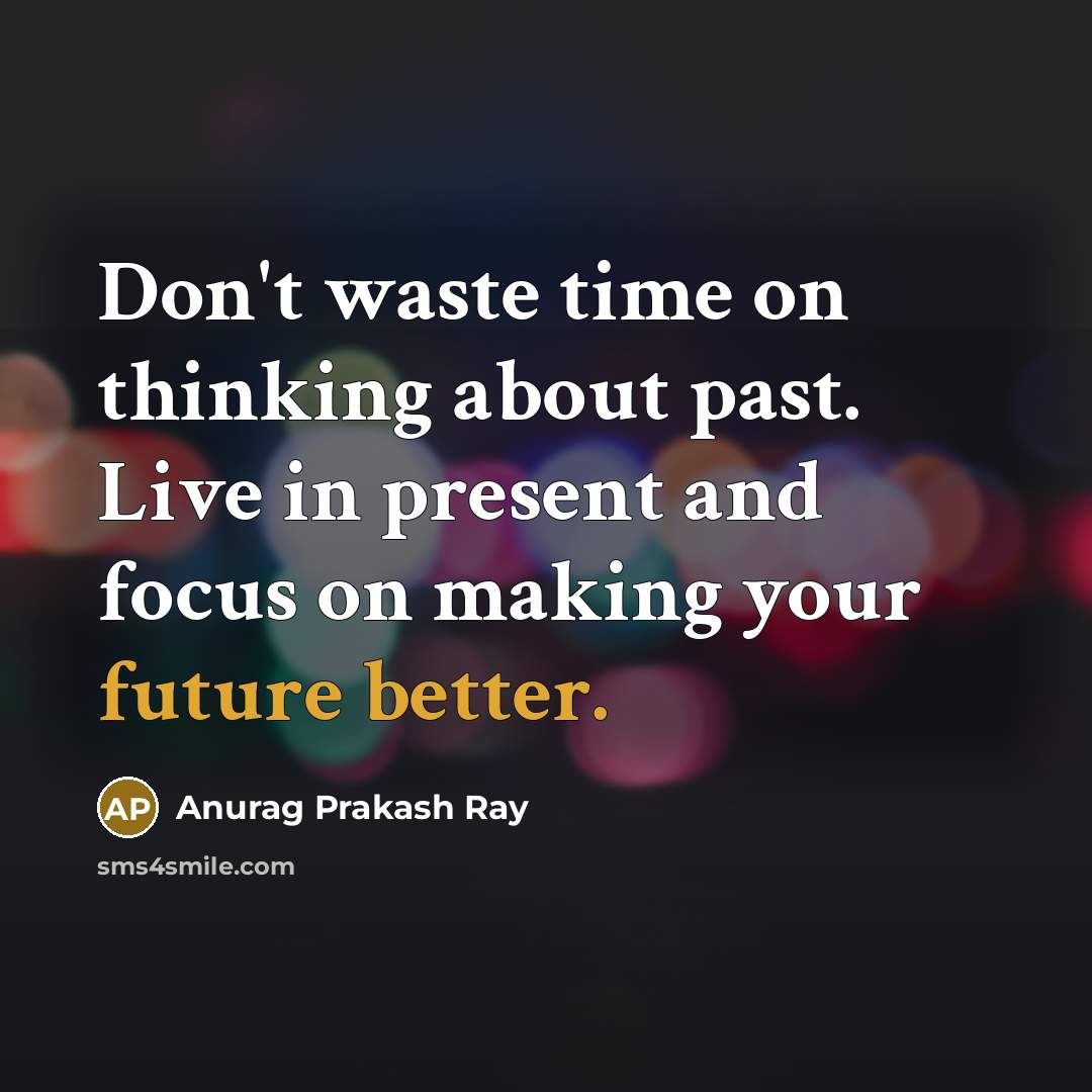 “Don't waste time on thinking about past. Live in present and focus on making your future better.” quote by Anurag Prakash Ray