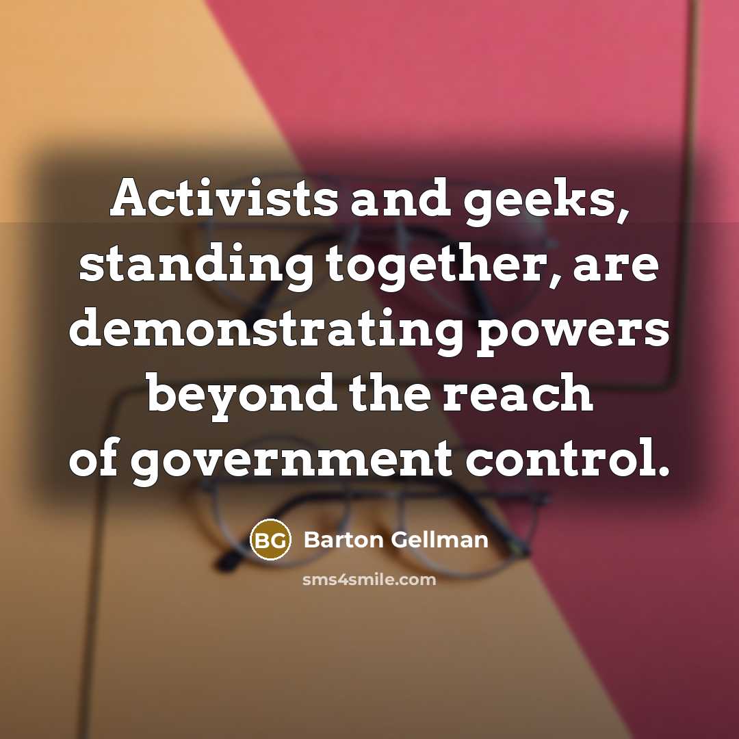 “Activists and geeks, standing together, are demonstrating powers beyond the reach of government control.” quote by Barton Gellman