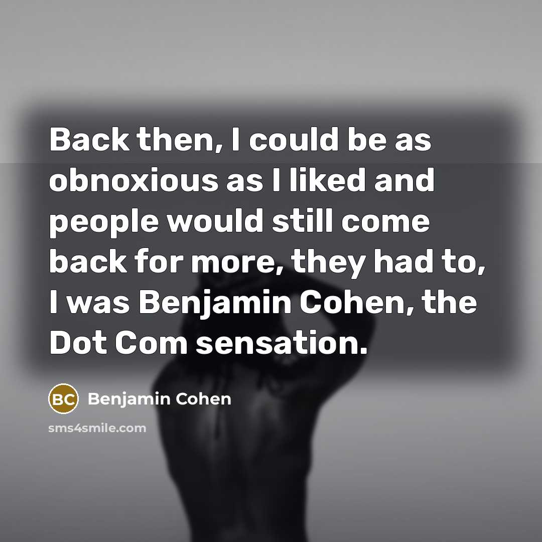 “Back then, I could be as obnoxious as I liked and people would still come back for more, they had to, I was Benjamin Cohen, the Dot Com sensation.” quote by Benjamin Cohen