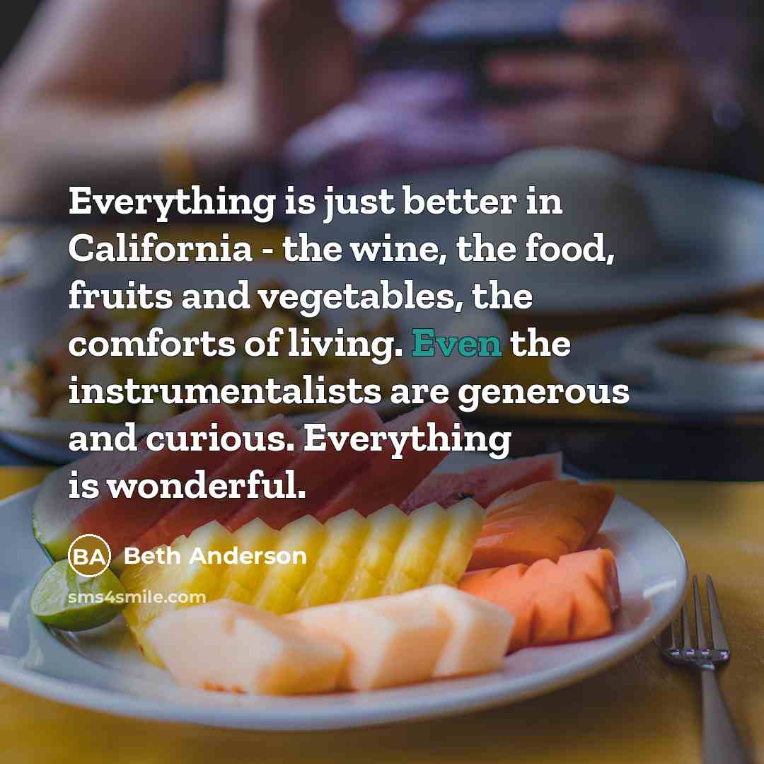 “Everything is just better in California - the wine, the food, fruits and vegetables, the comforts of living. Even the instrumentalists are generous and curious. Everything is wonderful.” quote by Beth Anderson