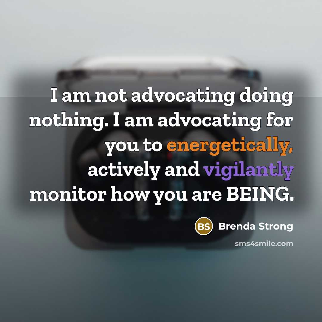 “I am not advocating doing nothing. I am advocating for you to energetically, actively and vigilantly monitor how you are BEING.” quote by Brenda Strong