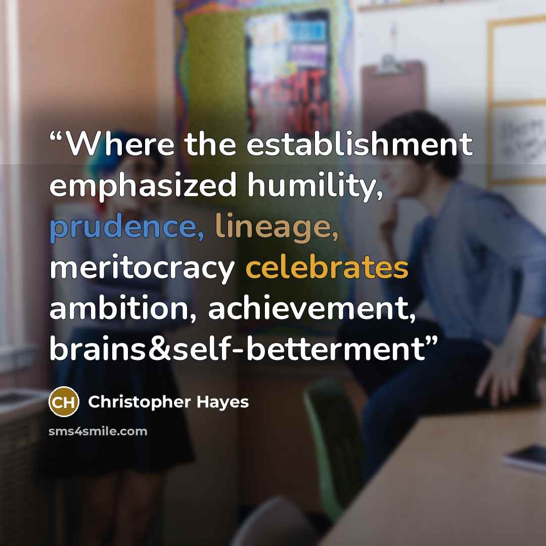 “Where the establishment emphasized humility, prudence, lineage, meritocracy celebrates ambition, achievement, brains&self-betterment” quote by Christopher Hayes