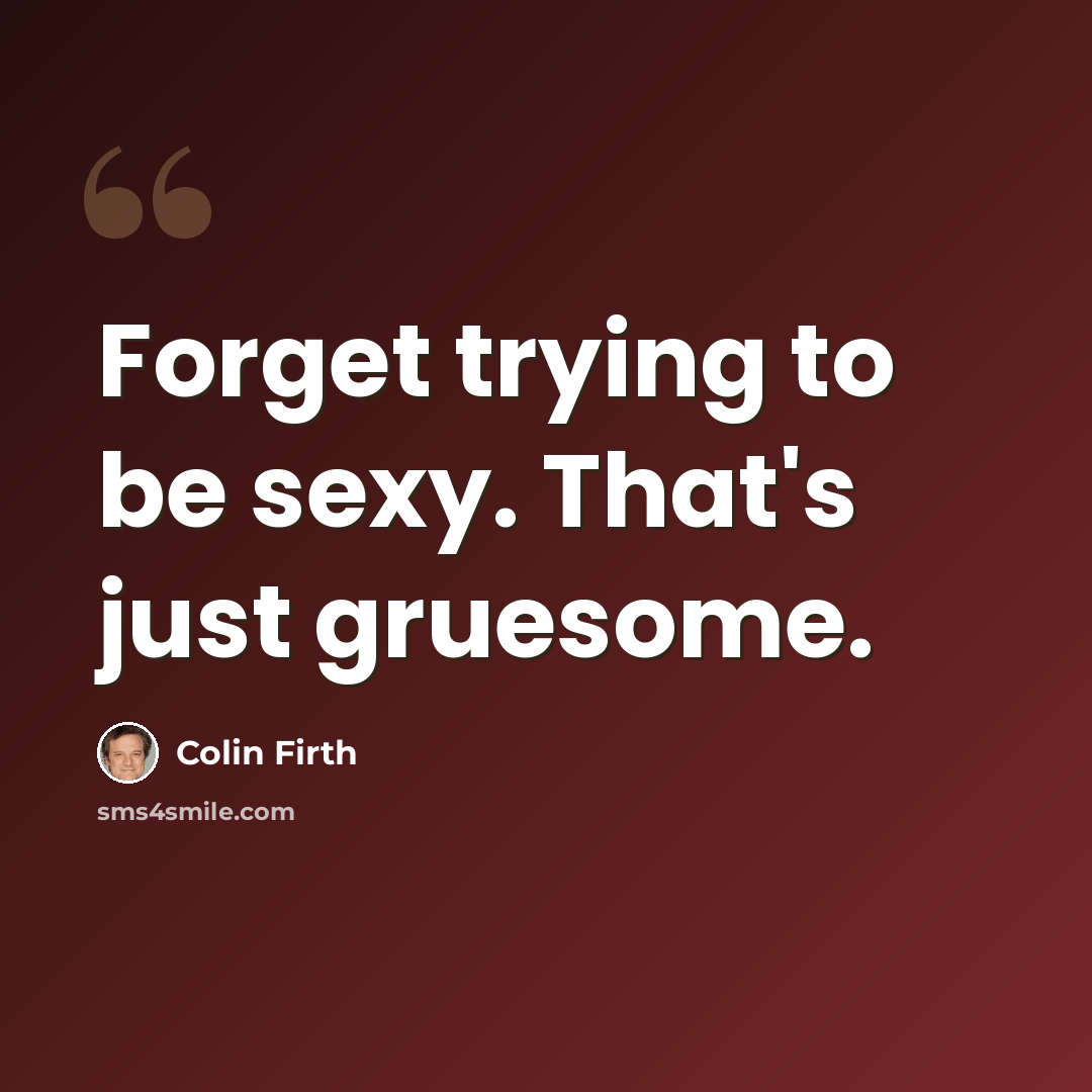 “Forget trying to be sexy. That's just gruesome.” quote by Colin Firth