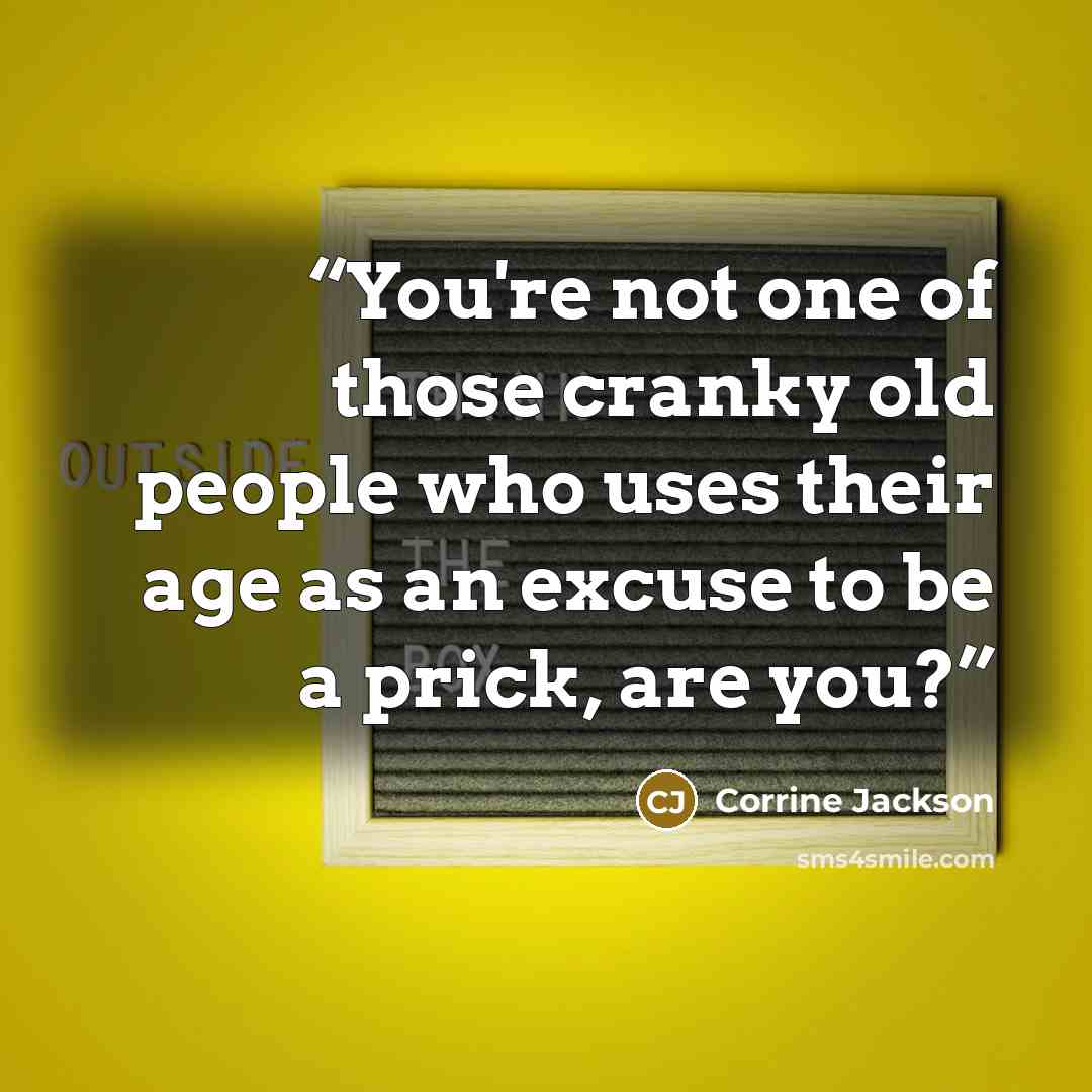 “You're not one of those cranky old people who uses their age as an excuse to be a prick, are you?” quote by Corrine Jackson