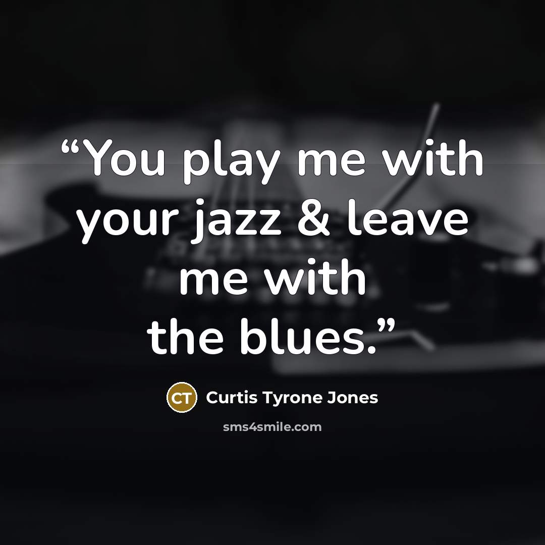 “You play me with your jazz & leave me with the blues.” quote by Curtis Tyrone Jones